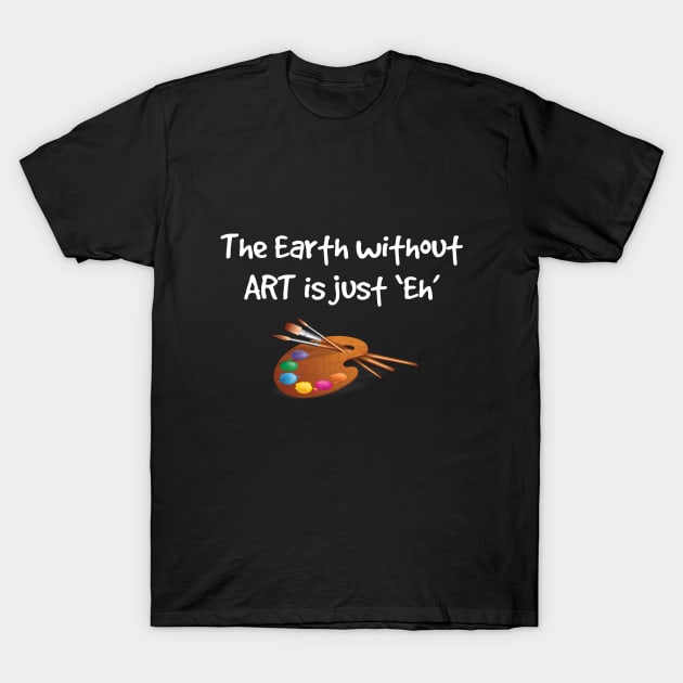 Artist - The Earth Without Art Is Just Eh T-Shirt by Kudostees